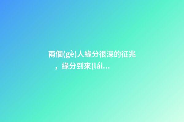 兩個(gè)人緣分很深的征兆，緣分到來(lái)的表現(xiàn)